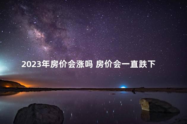 2023年房价会涨吗 房价会一直跌下去吗